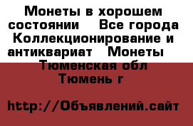 Монеты в хорошем состоянии. - Все города Коллекционирование и антиквариат » Монеты   . Тюменская обл.,Тюмень г.